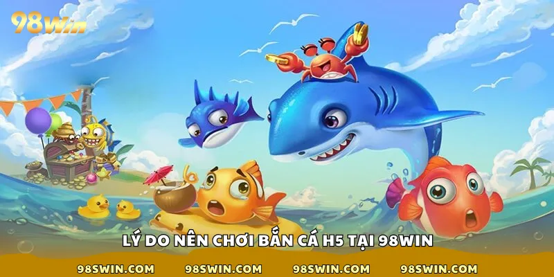 Lý do nên chơi bắn cá h5 tại 98win